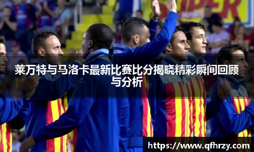 莱万特与马洛卡最新比赛比分揭晓精彩瞬间回顾与分析